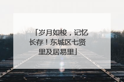 岁月如梭，记忆长存！东城区七贤里及居易里