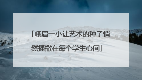 峨眉一小让艺术的种子悄然播撒在每个学生心间