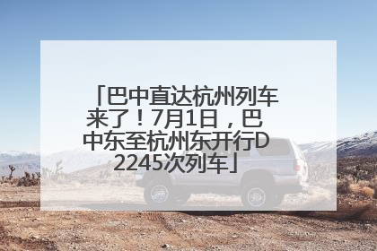 巴中直达杭州列车来了！7月1日，巴中东至杭州东开行D2245次列车
