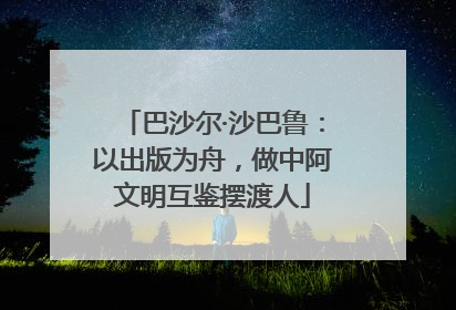 巴沙尔·沙巴鲁：以出版为舟，做中阿文明互鉴摆渡人