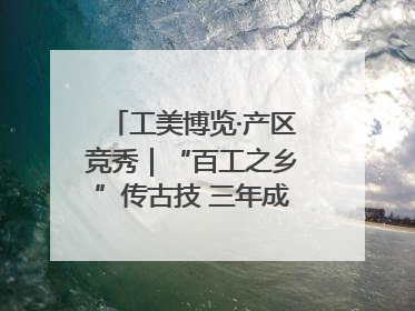 工美博览·产区竞秀｜“百工之乡”传古技 三年成果显新篇