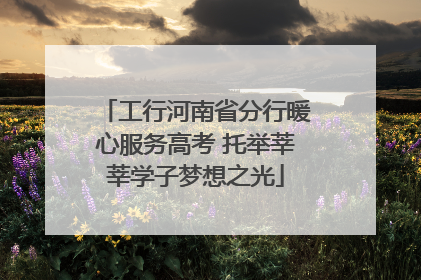工行河南省分行暖心服务高考 托举莘莘学子梦想之光
