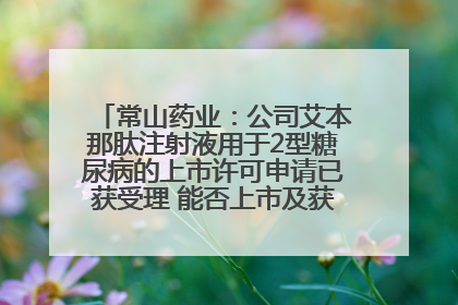 常山药业：公司艾本那肽注射液用于2型糖尿病的上市许可申请已获受理 能否上市及获批时间存在不确定性