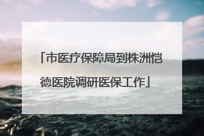 市医疗保障局到株洲恺德医院调研医保工作