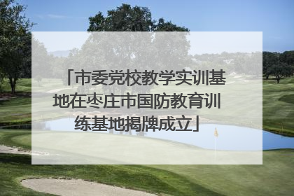 市委党校教学实训基地在枣庄市国防教育训练基地揭牌成立