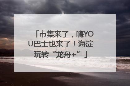 市集来了，嗨YOU巴士也来了！海淀玩转“龙舟+”