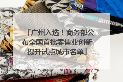 广州入选！商务部公布全国首批零售业创新提升试点城市名单