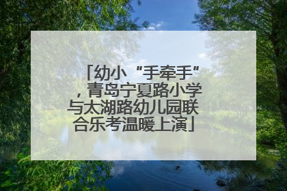 幼小“手牵手”，青岛宁夏路小学与太湖路幼儿园联合乐考温暖上演