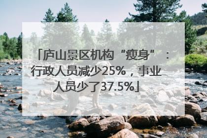庐山景区机构“瘦身”：行政人员减少25%，事业人员少了37.5%