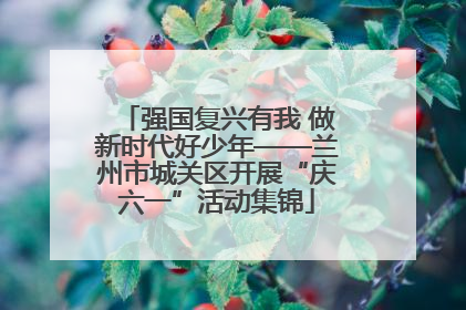 强国复兴有我 做新时代好少年——兰州市城关区开展“庆六一”活动集锦