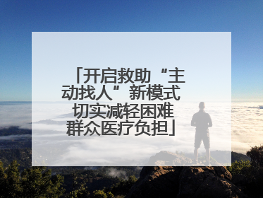 开启救助“主动找人”新模式 切实减轻困难群众医疗负担