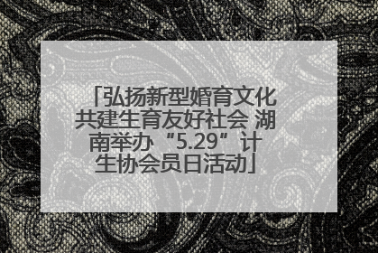 弘扬新型婚育文化 共建生育友好社会 湖南举办“5.29”计生协会员日活动