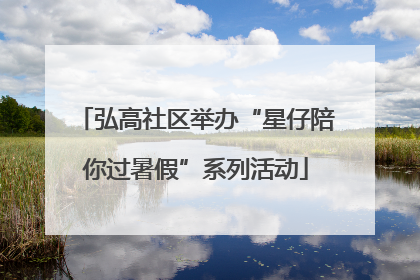 弘高社区举办“星仔陪你过暑假”系列活动