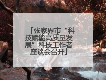 张家界市“科技赋能高质量发展”科技工作者座谈会召开