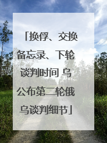 换俘、交换备忘录、下轮谈判时间 乌公布第二轮俄乌谈判细节