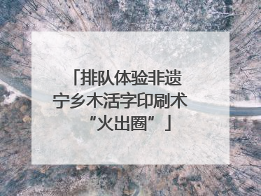 排队体验非遗 宁乡木活字印刷术“火出圈”