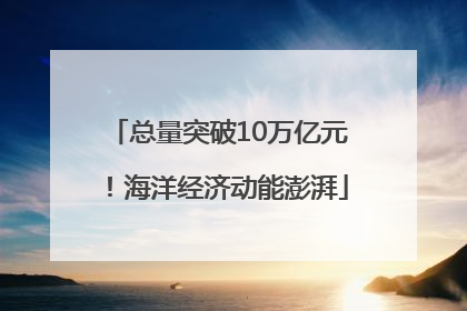 总量突破10万亿元！海洋经济动能澎湃