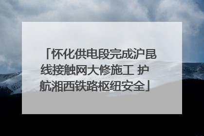怀化供电段完成沪昆线接触网大修施工 护航湘西铁路枢纽安全