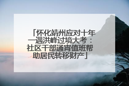怀化靖州应对十年一遇洪峰过境大考：社区干部通宵值班帮助居民转移财产