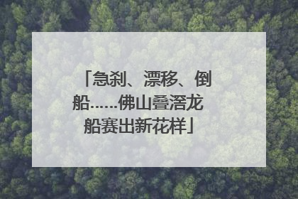 急刹、漂移、倒船……佛山叠滘龙船赛出新花样