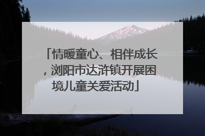 情暖童心、相伴成长，浏阳市达浒镇开展困境儿童关爱活动