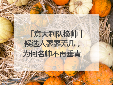 意大利队换帅｜候选人寥寥无几，为何名帅不再垂青“蓝衣军团”？