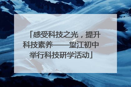 感受科技之光，提升科技素养——望江初中举行科技研学活动