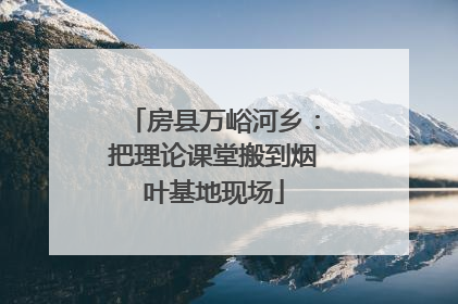 房县万峪河乡：把理论课堂搬到烟叶基地现场