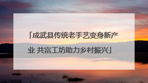 成武县传统老手艺变身新产业 共富工坊助力乡村振兴
