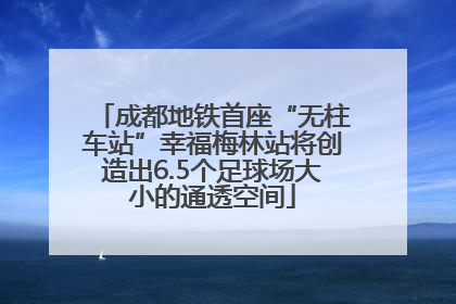 成都地铁首座“无柱车站”幸福梅林站将创造出6.5个足球场大小的通透空间