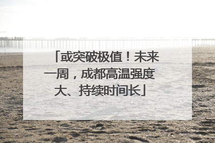或突破极值！未来一周，成都高温强度大、持续时间长