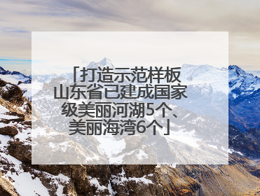打造示范样板 山东省已建成国家级美丽河湖5个、美丽海湾6个
