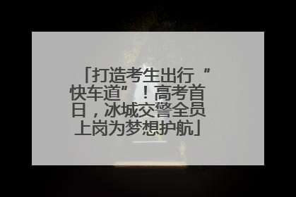 打造考生出行“快车道”！高考首日，冰城交警全员上岗为梦想护航