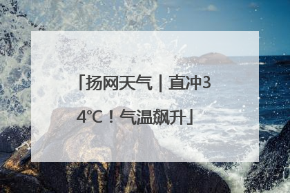 扬网天气｜直冲34℃！气温飙升