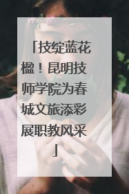 技绽蓝花楹！昆明技师学院为春城文旅添彩展职教风采