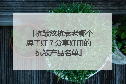 抗皱纹抗衰老哪个牌子好？分享好用的抗皱产品名单