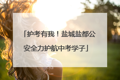 护考有我！盐城盐都公安全力护航中考学子