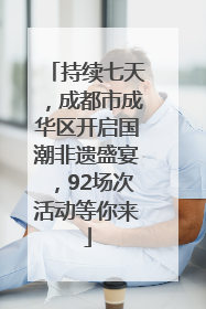 持续七天，成都市成华区开启国潮非遗盛宴，92场次活动等你来