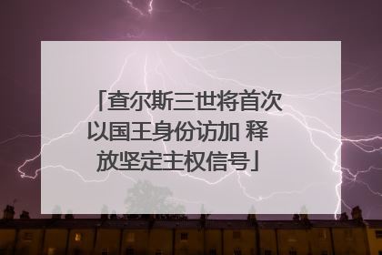 查尔斯三世将首次以国王身份访加 释放坚定主权信号
