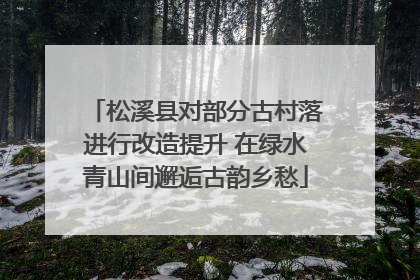 松溪县对部分古村落进行改造提升 在绿水青山间邂逅古韵乡愁
