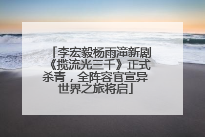 李宏毅杨雨潼新剧《揽流光三千》正式杀青，全阵容官宣异世界之旅将启
