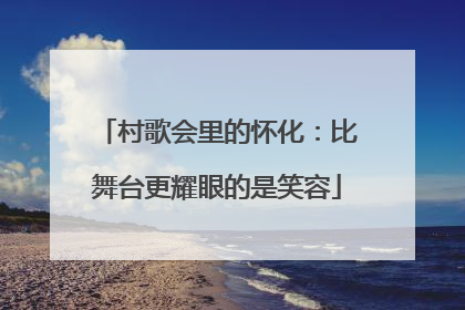 村歌会里的怀化：比舞台更耀眼的是笑容