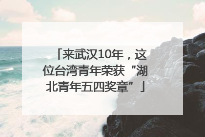 来武汉10年，这位台湾青年荣获“湖北青年五四奖章”