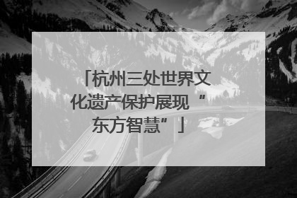 杭州三处世界文化遗产保护展现“东方智慧”