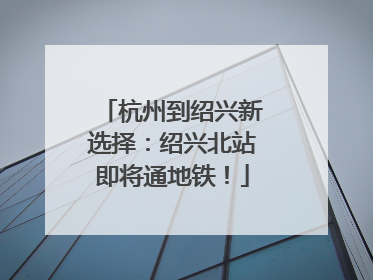 杭州到绍兴新选择：绍兴北站即将通地铁！