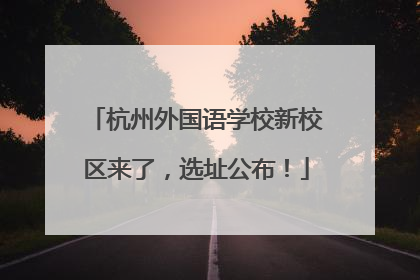 杭州外国语学校新校区来了，选址公布！