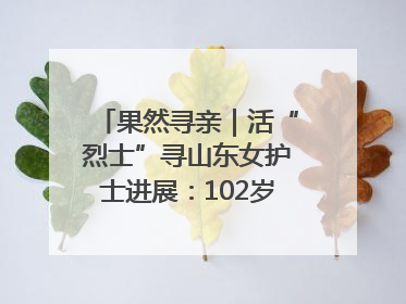 果然寻亲｜活“烈士”寻山东女护士进展：102岁老兵提供新线索