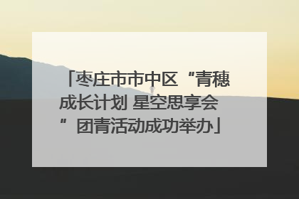 枣庄市市中区“青穗成长计划 星空思享会”团青活动成功举办