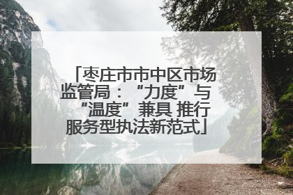 枣庄市市中区市场监管局：“力度”与“温度”兼具 推行服务型执法新范式