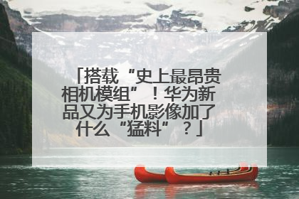 搭载“史上最昂贵相机模组”！华为新品又为手机影像加了什么“猛料”？